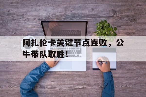 TK体育-阿扎伦卡关键节点连败，公牛带队取胜！的简单介绍